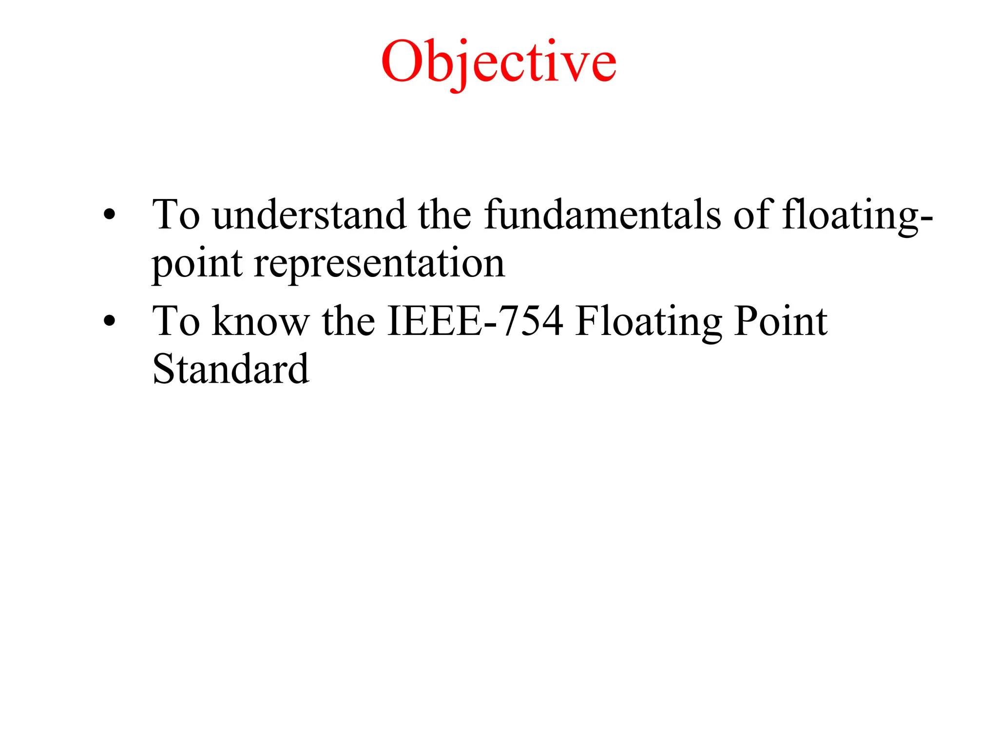 Objective
• To understand the fundamentals of floating-
point representation
• To know the IEEE-754 Floating Point
Standard
 