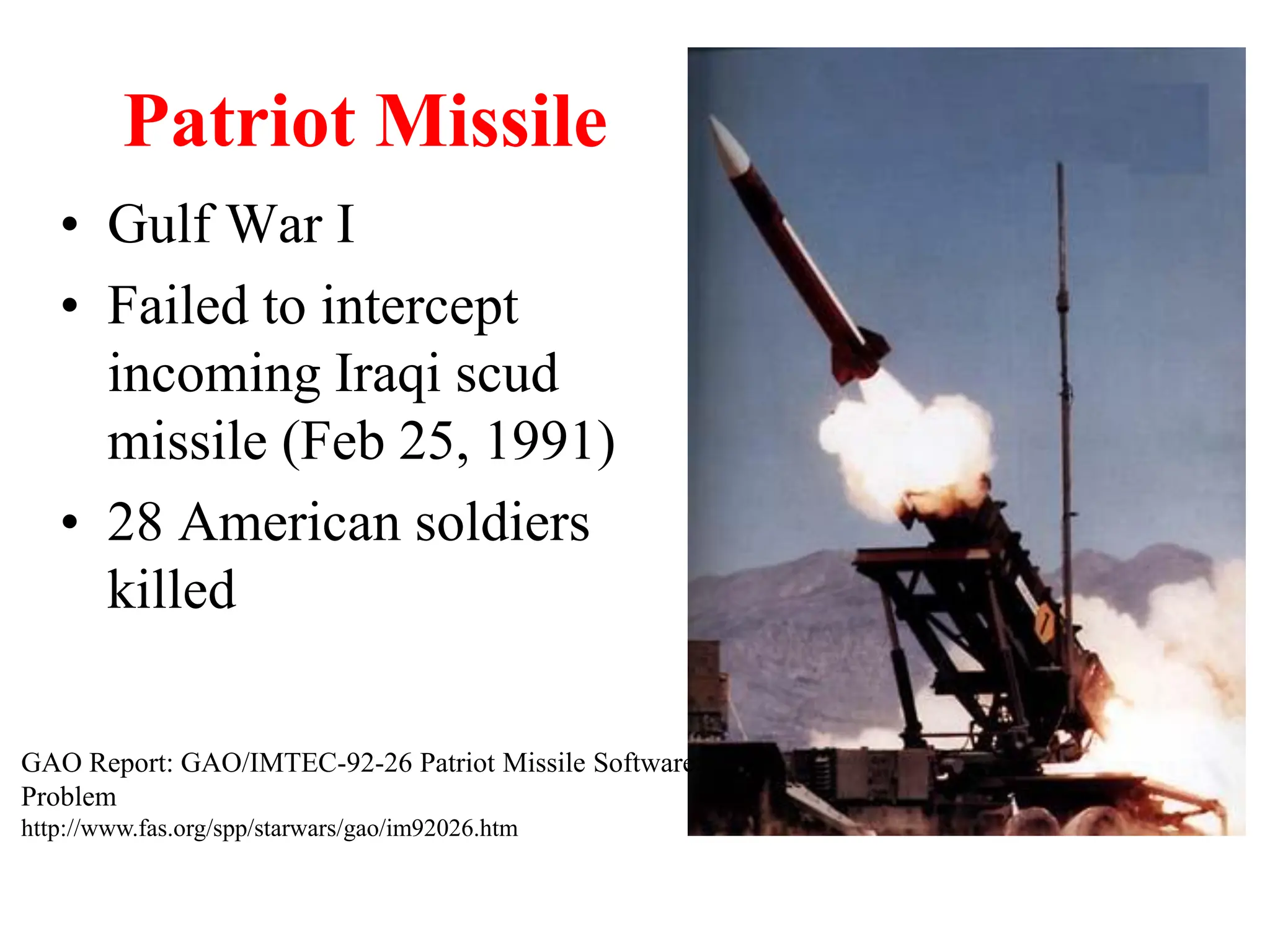 Patriot Missile
• Gulf War I
• Failed to intercept
incoming Iraqi scud
missile (Feb 25, 1991)
• 28 American soldiers
killed
GAO Report: GAO/IMTEC-92-26 Patriot Missile Software
Problem
http://www.fas.org/spp/starwars/gao/im92026.htm
 