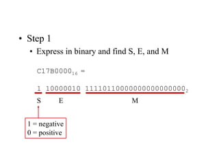 • Step 1
• Express in binary and find S, E, and M
C17B000016 =
1 10000010 111101100000000000000002
S E M
1 = negative
0 = positive
 