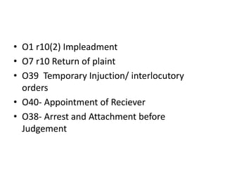 • O1 r10(2) Impleadment
• O7 r10 Return of plaint
• O39 Temporary Injuction/ interlocutory
orders
• O40- Appointment of Reciever
• O38- Arrest and Attachment before
Judgement
 