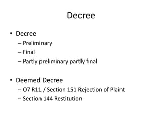 Decree
• Decree
– Preliminary
– Final
– Partly preliminary partly final
• Deemed Decree
– O7 R11 / Section 151 Rejection of Plaint
– Section 144 Restitution
 