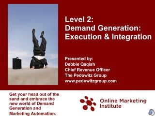 Level 2:  Demand Generation:  Execution & Integration Presented by: Debbie Qaqish  Chief Revenue Officer The Pedowitz Group www.pedowitzgroup.com Get your head out of the sand and embrace the new world of Demand Generation and Marketing Automation.   