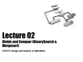 Lecture 02
Divide and Conquer (BinarySearch &
Mergesort)
CSE373: Design and Analysis of Algorithms
 