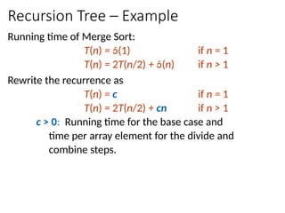 Recursion Tree – Example
Running time of Merge Sort:
T(n) = (1) if n = 1
T(n) = 2T(n/2) + (n) if n > 1
Rewrite the recurrence as
T(n) = c if n = 1
T(n) = 2T(n/2) + cn if n > 1
c > 0: Running time for the base case and
time per array element for the divide and
combine steps.
 