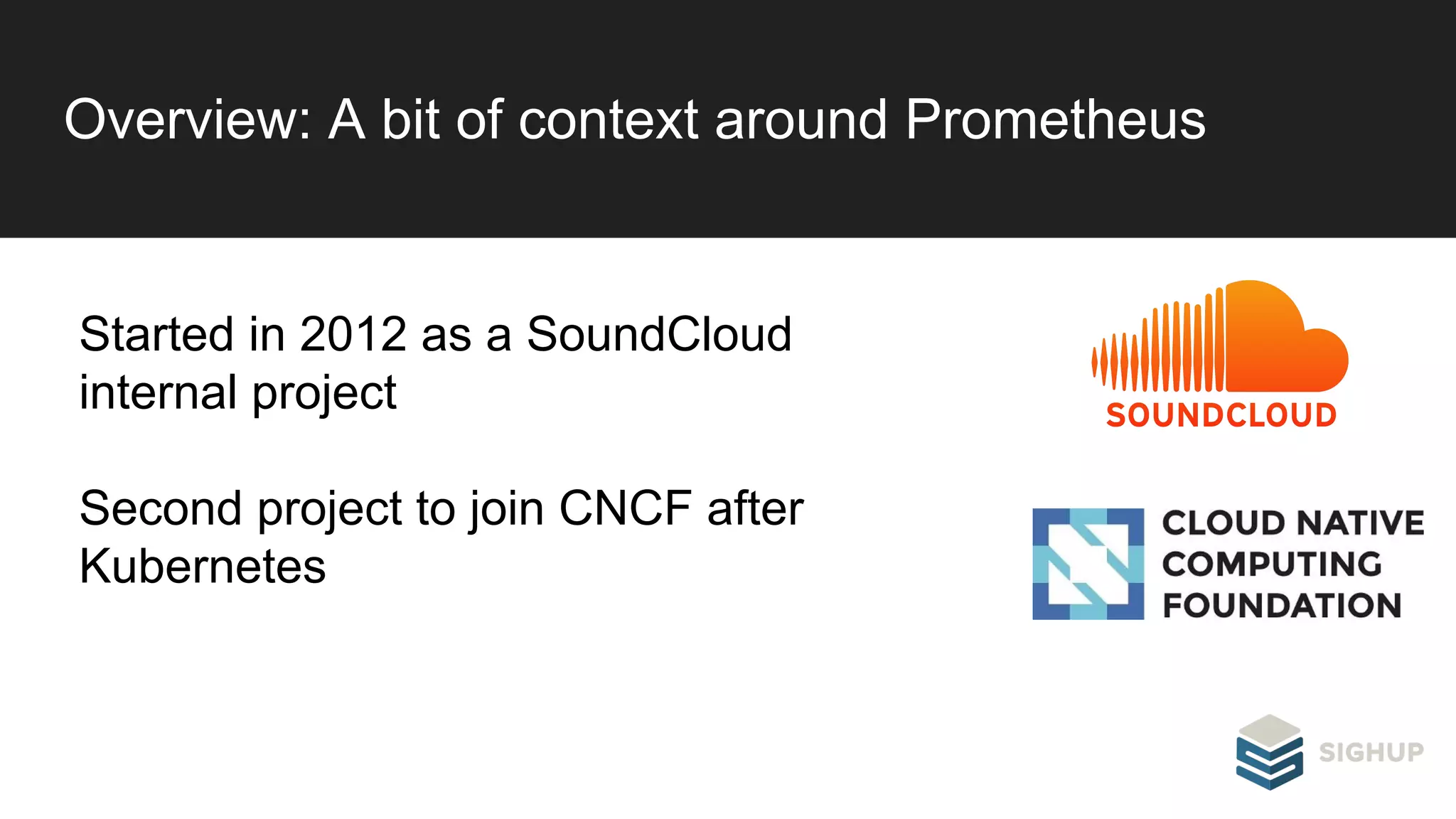 Overview: A bit of context around Prometheus
Started in 2012 as a SoundCloud
internal project
Second project to join CNCF after
Kubernetes
 