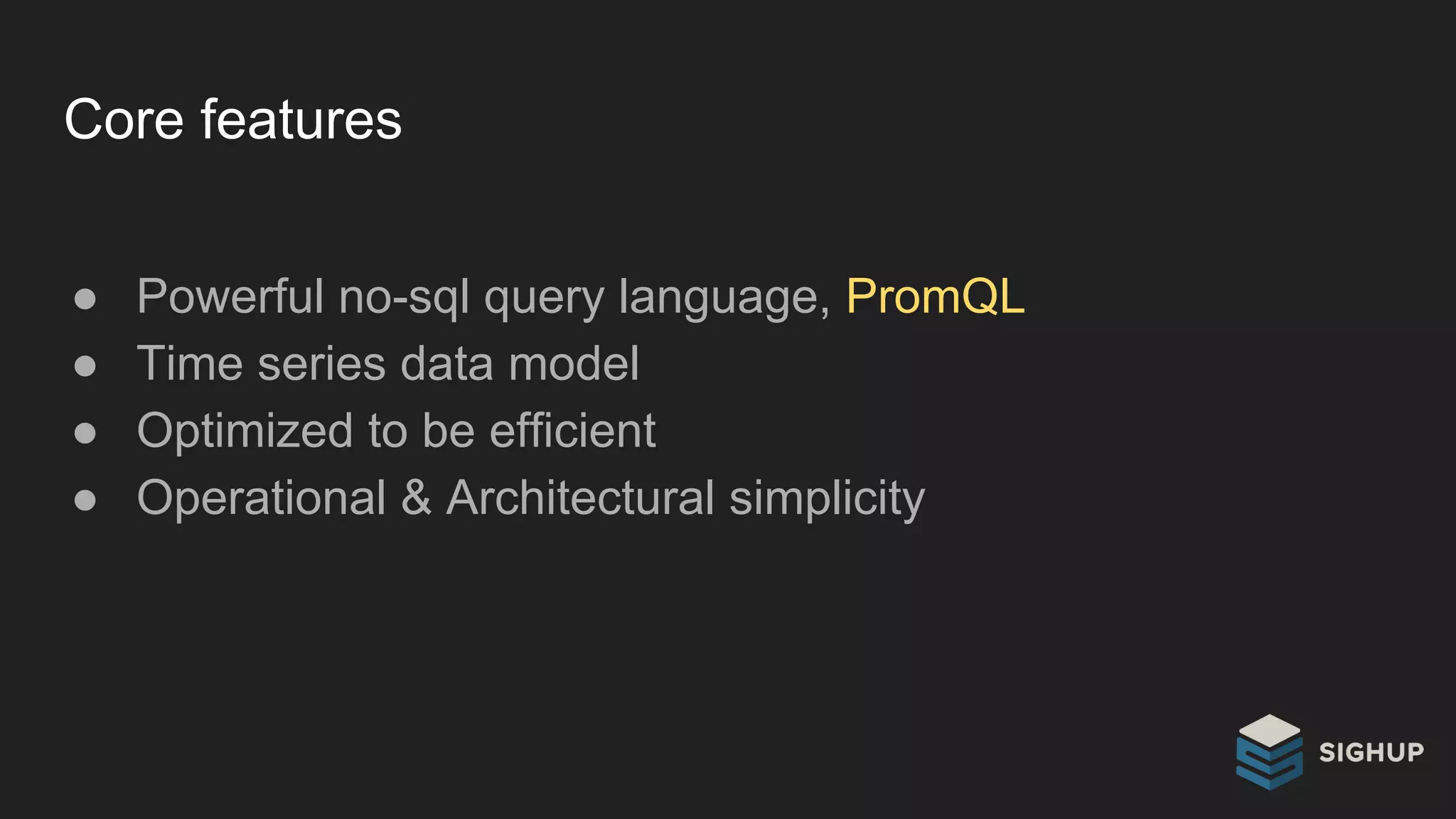 Core features
● Powerful no-sql query language, PromQL
● Time series data model
● Optimized to be efficient
● Operational & Architectural simplicity
 