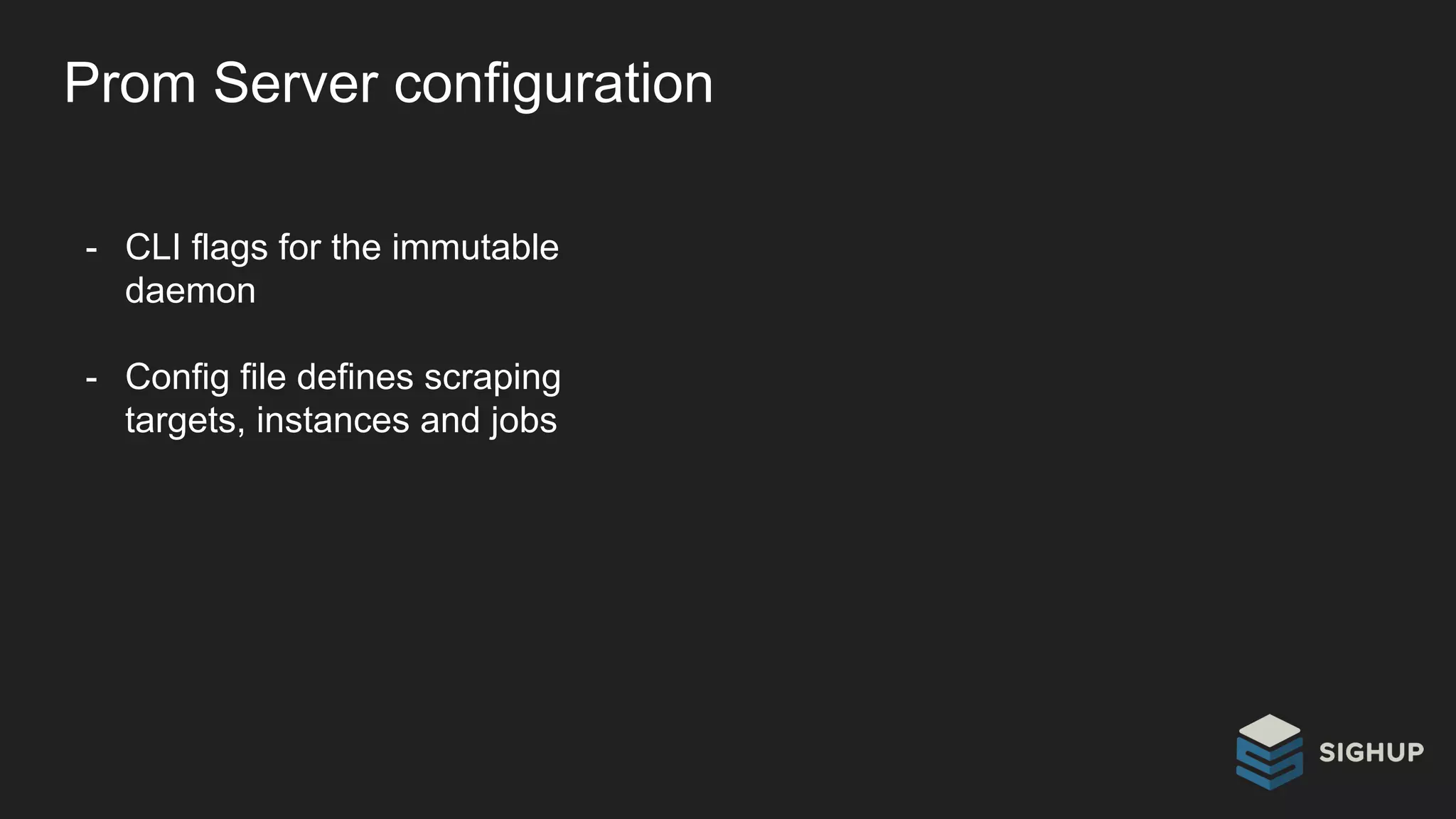Prom Server configuration
- CLI flags for the immutable
daemon
- Config file defines scraping
targets, instances and jobs
 