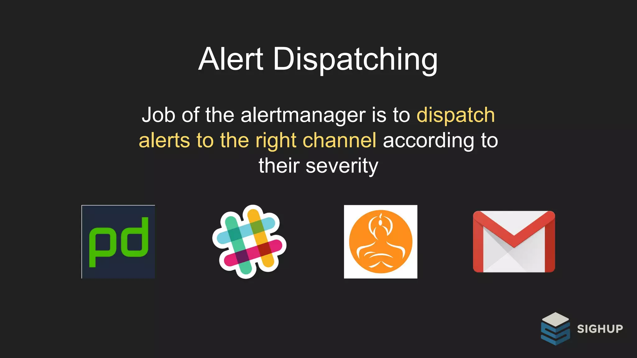 Alert Dispatching
Job of the alertmanager is to dispatch
alerts to the right channel according to
their severity
 