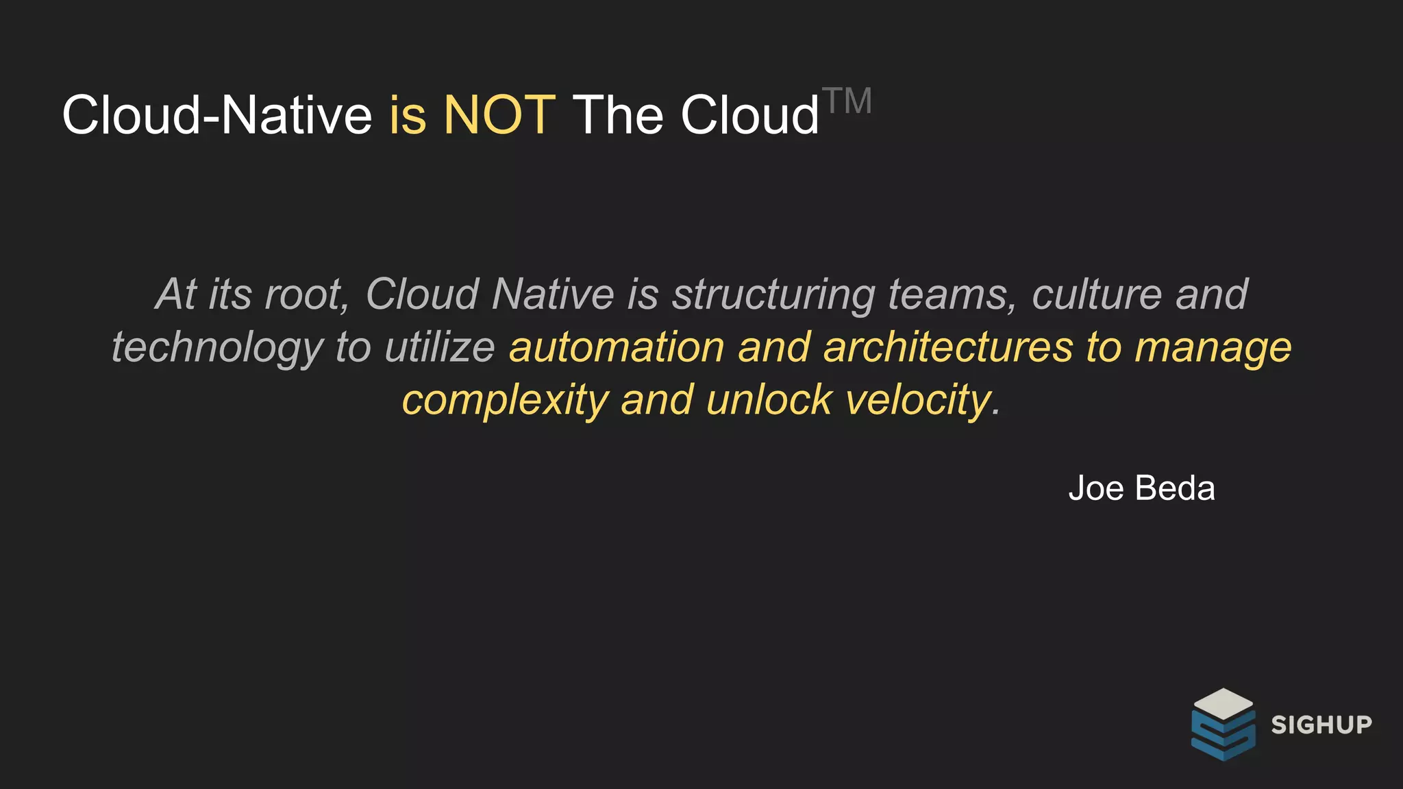 Cloud-Native is NOT The CloudTM
At its root, Cloud Native is structuring teams, culture and
technology to utilize automation and architectures to manage
complexity and unlock velocity.
Joe Beda
 