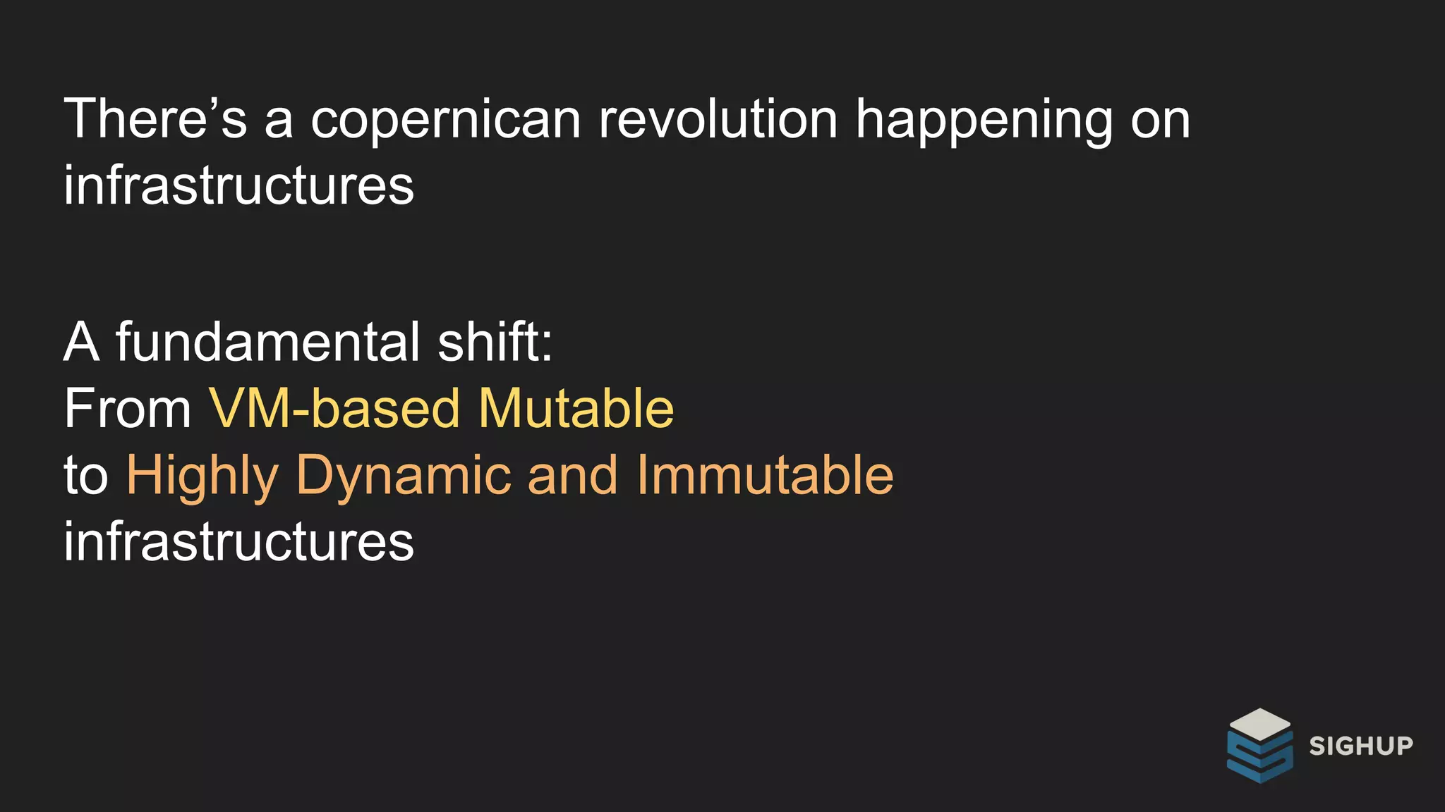 There’s a copernican revolution happening on
infrastructures
A fundamental shift:
From VM-based Mutable
to Highly Dynamic and Immutable
infrastructures
 