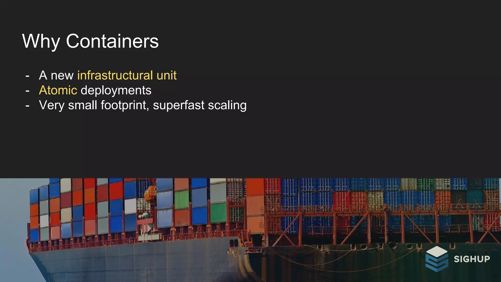 Why Containers
- A new infrastructural unit
- Atomic deployments
- Very small footprint, superfast scaling
 