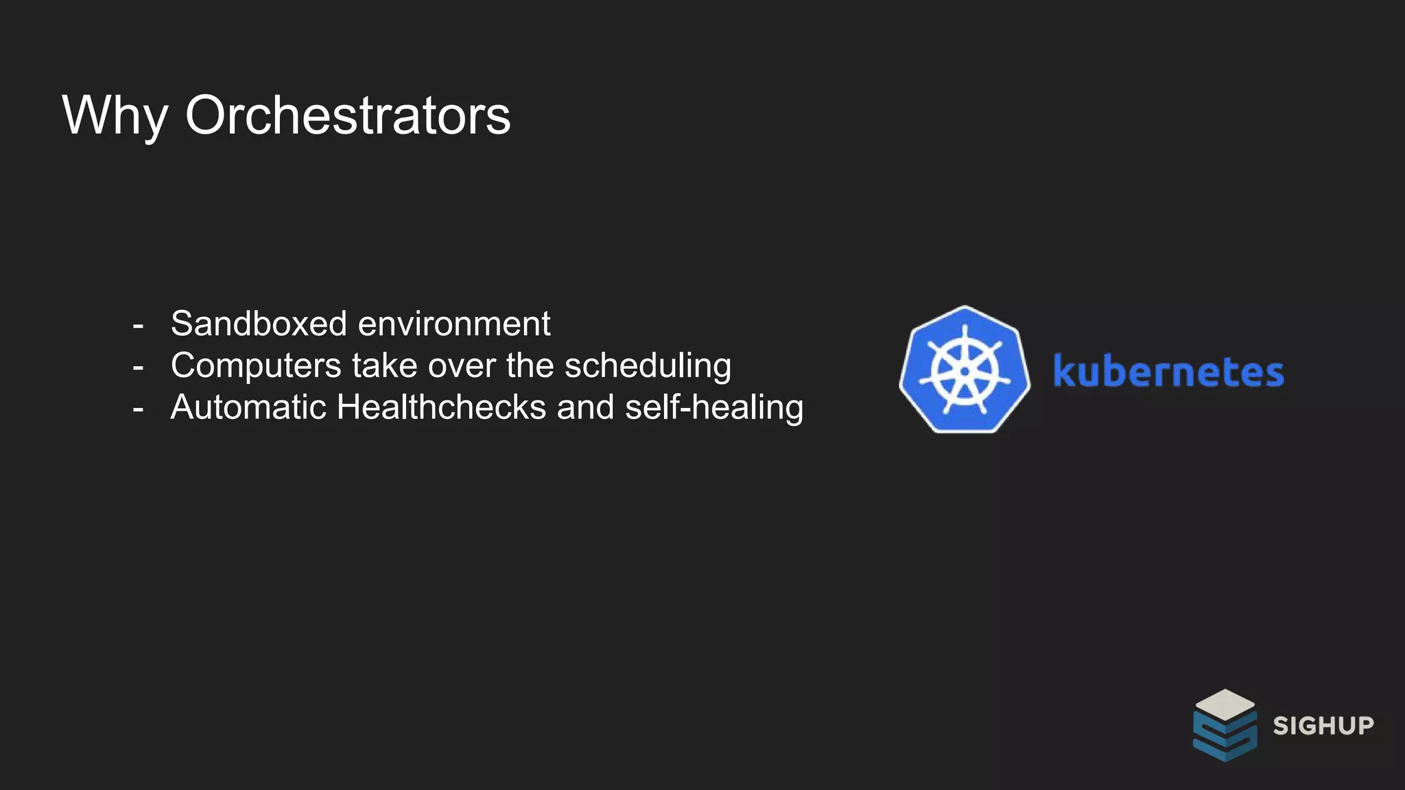Why Orchestrators
- Sandboxed environment
- Computers take over the scheduling
- Automatic Healthchecks and self-healing
 