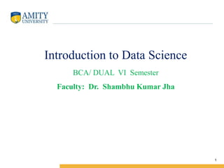 Amity Institute of Information Technology
Introduction to Data Science
BCA/ DUAL VI Semester
Faculty: Dr. Shambhu Kumar Jha
1
 
