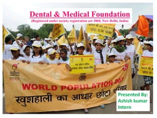 1
Dental & Medical Foundation
(Registered under society registration act 1860, New Delhi, India)
Presented By:
Ashish kumar
Intern
 