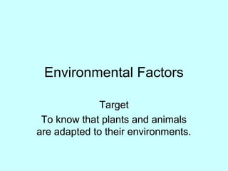 Environmental Factors
Target
To know that plants and animals
are adapted to their environments.
 
