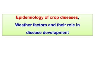 Epidemiology of crop diseases,
Weather factors and their role in
disease development
 