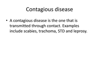 Contagious disease
• A contagious disease is the one that is
transmitted through contact. Examples
include scabies, trachoma, STD and leprosy.
 