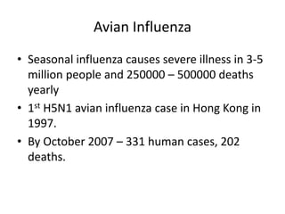 Avian Influenza
• Seasonal influenza causes severe illness in 3-5
million people and 250000 – 500000 deaths
yearly
• 1st H5N1 avian influenza case in Hong Kong in
1997.
• By October 2007 – 331 human cases, 202
deaths.
 