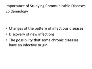 Importance of Studying Communicable Diseases
Epidemiology
• Changes of the pattern of infectious diseases
• Discovery of new infections
• The possibility that some chronic diseases
have an infective origin.
 