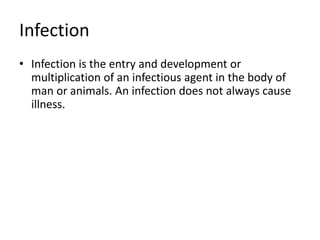 Infection
• Infection is the entry and development or
multiplication of an infectious agent in the body of
man or animals. An infection does not always cause
illness.
 