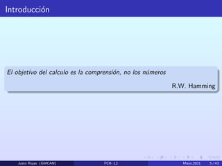 Introducción
El objetivo del calculo es la comprensión, no los números
R.W. Hamming
Justo Rojas (GMCAN) FCII- L2 Mayo,2021 5 / 43
 