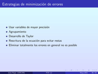 Estrategias de minimización de errores
Usar variables de mayor precisión
Agrupamiento
Desarrollo de Taylor
Rescritura de la ecuación para evitar restas
Eliminar totalmente los errores en general no es posible
Justo Rojas (GMCAN) FCII- L2 Mayo,2021 40 / 43
 