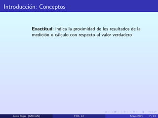 Introducción: Conceptos
Exactitud: indica la proximidad de los resultados de la
medición o cálculo con respecto al valor verdadero
Justo Rojas (GMCAN) FCII- L2 Mayo,2021 7 / 43
 