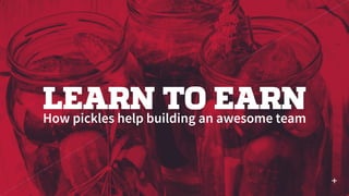 LEARN TO EARNHow pickles help building an awesome team
 