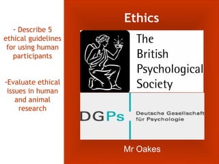 Ethics
   - Describe 5
ethical guidelines
 for using human
   participants


-Evaluate ethical
 issues in human
    and animal
     research




                     Mr Oakes
 