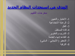 1‫والتعيين‬ ‫التختيار‬ -
2‫الجتماعية‬ ‫الرعاية‬ -
3‫النقل‬ -
4‫المستقبل‬ ‫قادة‬ -
5‫والتطوير‬ ‫التدريب‬ -
6‫الخدمة‬ ‫التقاعد/إنهاء‬ -
7(‫السلبي‬ – ‫اليجابي‬ ) ‫التحفيز‬ -
8‫الترقية‬ -
‫التقييم‬ ‫مخرجات‬
 