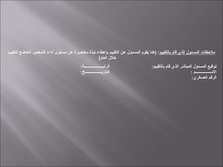 ‫بالتقييم‬ ‫قام‬ ‫الذي‬ ‫المسئول‬ ‫ملظحظات‬‫للتقييم‬ ‫الخاضع‬ ‫الشخص‬ ‫أداء‬ ‫مستوى‬ ‫عن‬ ‫مختصرة‬ ‫نبذة‬ ‫بإعطاء‬ ‫التقييم‬ ‫عن‬ ‫المسئول‬ ‫يقوم‬ ‫)هنا‬ :
(‫العام‬ ‫خلل‬
:‫الرتبـــــــــــــــــــة‬
:‫التاريـــــــــــــــــخ‬
:‫بالتقييم‬ ‫قام‬ ‫الذي‬ ‫المباشر‬ ‫المسئول‬ ‫توقيع‬
: ‫الـســـــــــــــــم‬
:‫العسكري‬ ‫الرقم‬
 