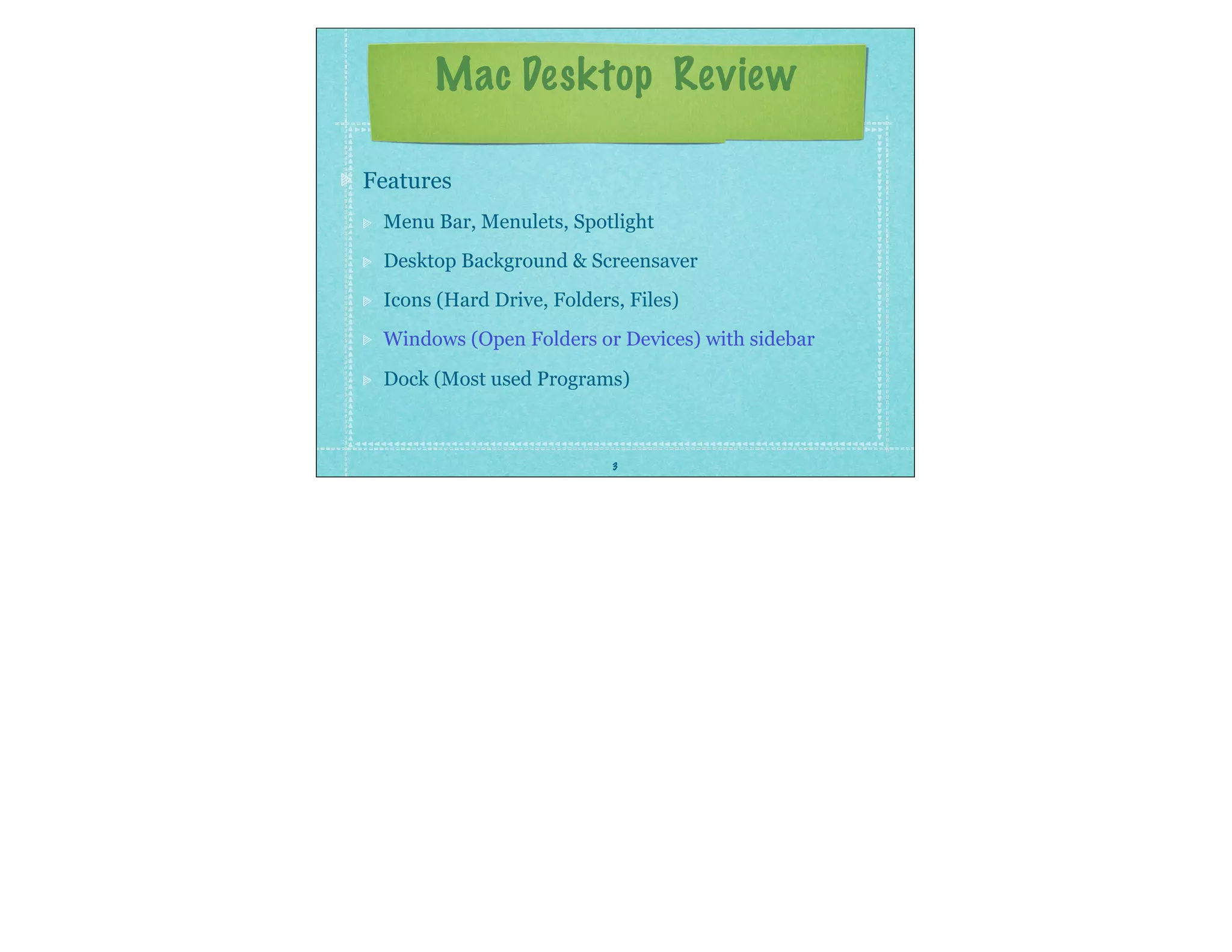 3
Features
Menu Bar, Menulets, Spotlight
Desktop Background & Screensaver
Icons (Hard Drive, Folders, Files)
Windows (Open Folders or Devices) with sidebar
Dock (Most used Programs)
Mac Desktop Review
 