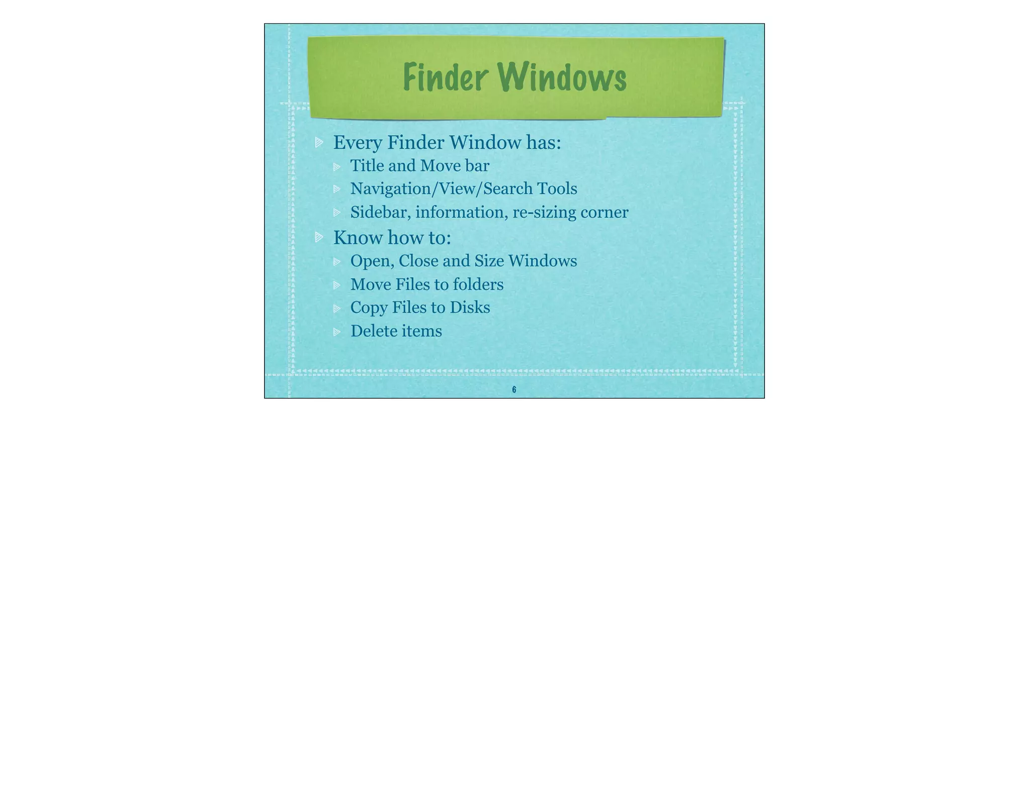 6
Finder Windows
Every Finder Window has:
Title and Move bar
Navigation/View/Search Tools
Sidebar, information, re-sizing corner
Know how to:
Open, Close and Size Windows
Move Files to folders
Copy Files to Disks
Delete items
 