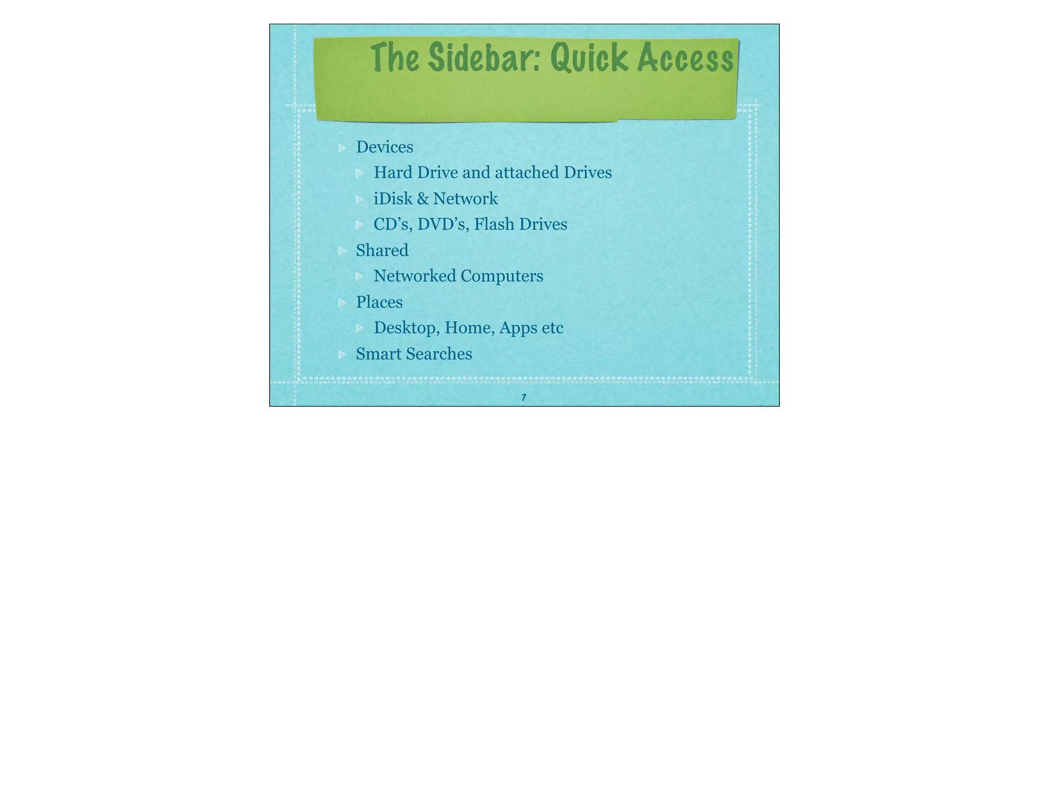 7
The Sidebar: Quick Access
Devices
Hard Drive and attached Drives
iDisk & Network
CD’s, DVD’s, Flash Drives
Shared
Networked Computers
Places
Desktop, Home, Apps etc
Smart Searches
 