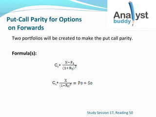 Put-Call Parity for Options
on Forwards
Two portfolios will be created to make the put call parity.
Formula(s):
Co+

Co+

Study Session 17, Reading 50

 