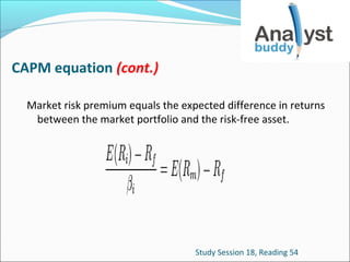 CAPM equation (cont.)
Market risk premium equals the expected difference in returns
between the market portfolio and the risk-free asset.

Study Session 18, Reading 54

 