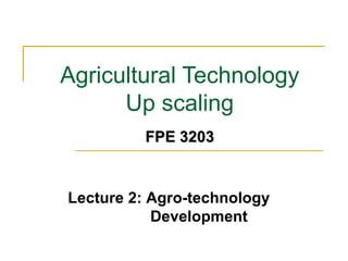 Agricultural Technology
Up scaling
Lecture 2: Agro-technology
Development
FPE 3203FPE 3203
 
