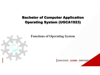 DISCOVER . LEARN . EMPOWER
Bachelor of Computer Application
Operating System (UGCA1923)
Functions of Operating System
 