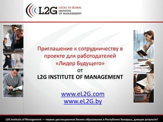 www.eL2G.com
www.eL2G.by
Приглашение к сотрудничеству в
проекте для работодателей
«Лидер Будущего»
от
L2G INSTITUTE OF MANAGEMENT
L2G Institute of Management — первое дистанционное бизнес-образование в Республике Беларусь, дающее результат!
 