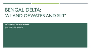 BENGAL DELTA:
‘A LAND OF WATER AND SILT’
SAYED ABUTOUAB SHAKIR
ASSOCIATE PROFESSOR
 
