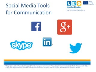 This project has been funded with support from the European Commission. This publication [communication] reflects the views only of the
author, and the Commission cannot be held responsible for any use which may be made of the information contained therein.
http:www.learning2gether.eu
Social Media Tools
for Communication
 