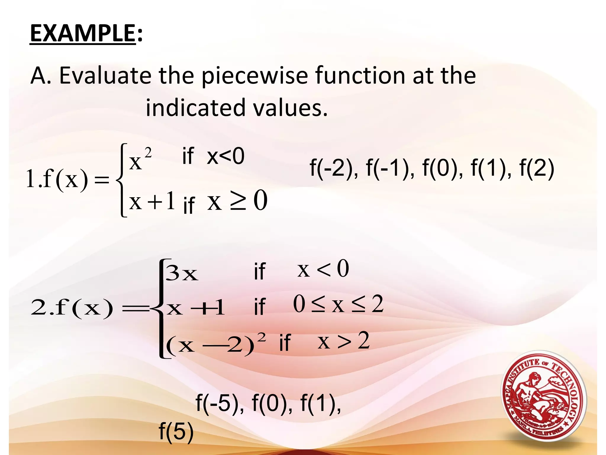 if x<0
f(-2), f(-1), f(0), f(1), f(2)
A. Evaluate the piecewise function at the
indicated values.



+
=
1x
x
)x(f.1
2
0x ≥if





−
+=
2
)2x(
1x
x3
)x(f.2
f(-5), f(0), f(1),
f(5)
0x <if
if
if
2x0 ≤≤
2x >
EXAMPLE:
 