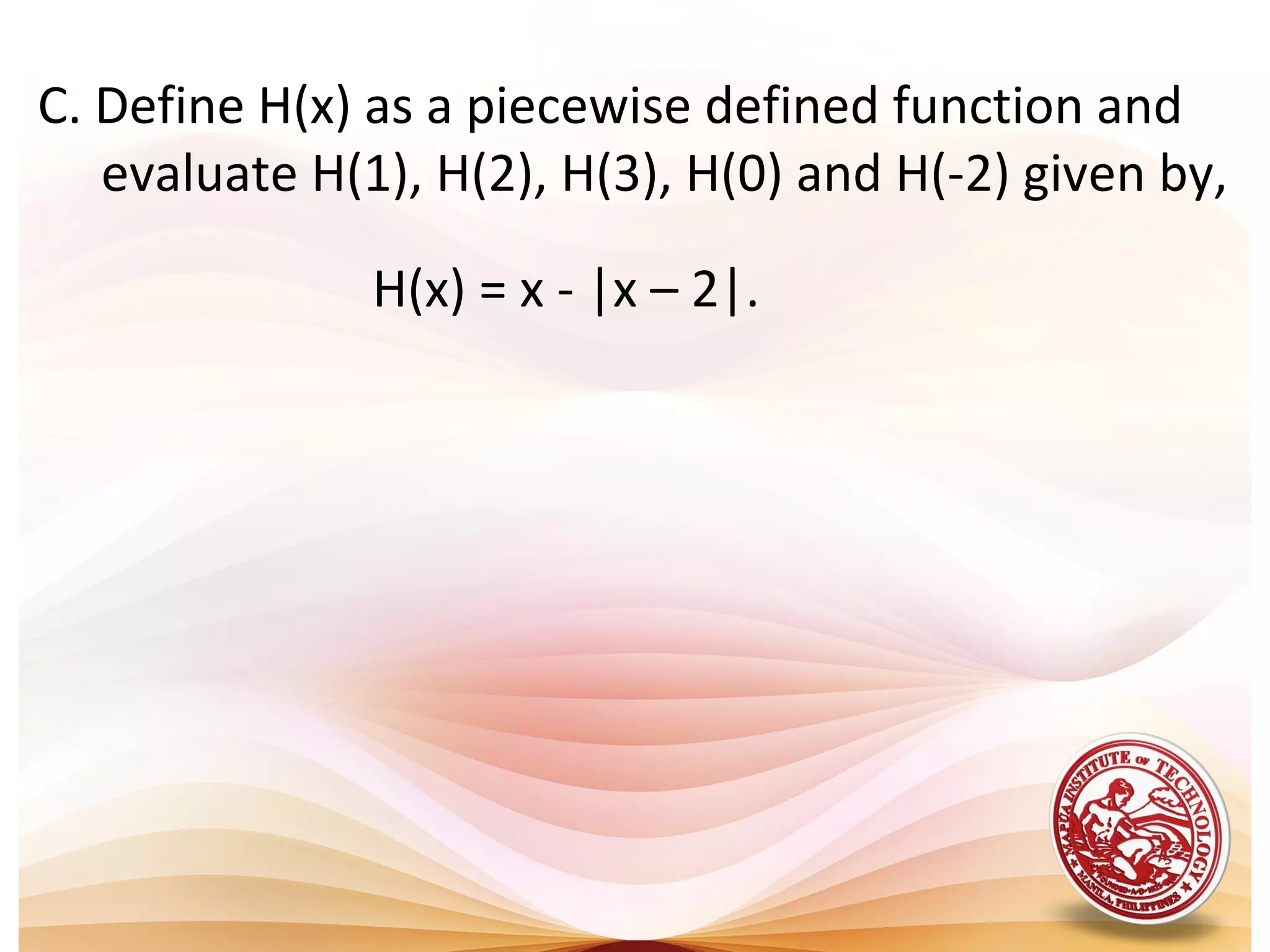 C. Define H(x) as a piecewise defined function and
evaluate H(1), H(2), H(3), H(0) and H(-2) given by,
H(x) = x - |x – 2|.
 