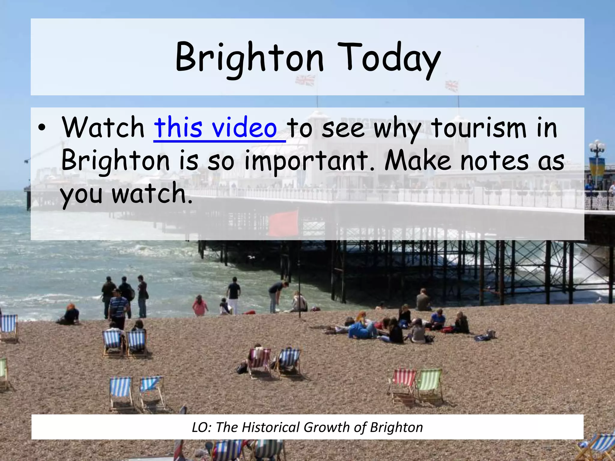 Brighton Today
• Watch this video to see why tourism in
Brighton is so important. Make notes as
you watch.
LO: The Historical Growth of Brighton
 