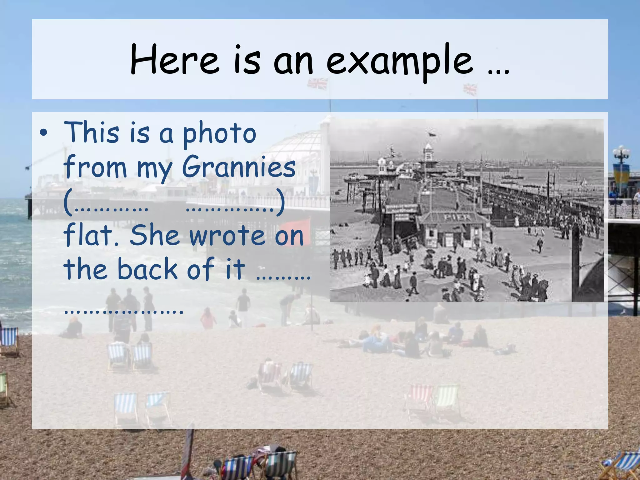 Here is an example …
• This is a photo
from my Grannies
(………… …………..)
flat. She wrote on
the back of it ………
……………….
 