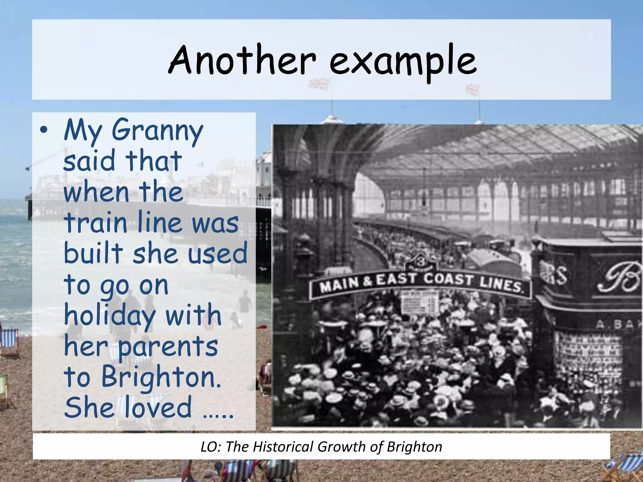 Another example
• My Granny
said that
when the
train line was
built she used
to go on
holiday with
her parents
to Brighton.
She loved …..
LO: The Historical Growth of Brighton
 