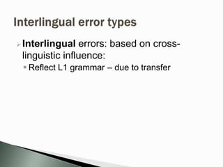 Interlingual errors: based on cross-
linguistic influence:
 Reflect L1 grammar – due to transfer
 