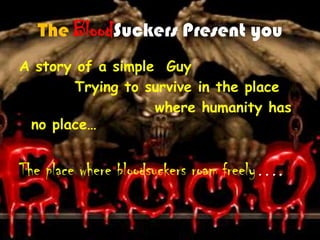 The BloodSuckers Present you
A story of a simple Guy
        Trying to survive in the place
                   where humanity has
 no place…


The place where bloodsuckers roam freely….
 