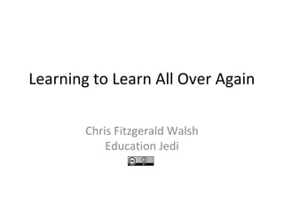 Learning to Learn All Over Again
Chris Fitzgerald Walsh
Education Jedi
 