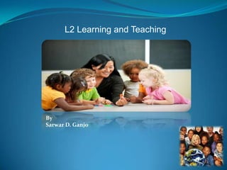 L2 Learning and Teaching




By
Sarwar D. Ganjo
 